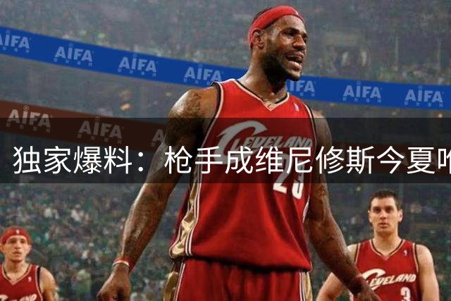 独家爆料：枪手成维尼修斯今夏唯一潜在下家